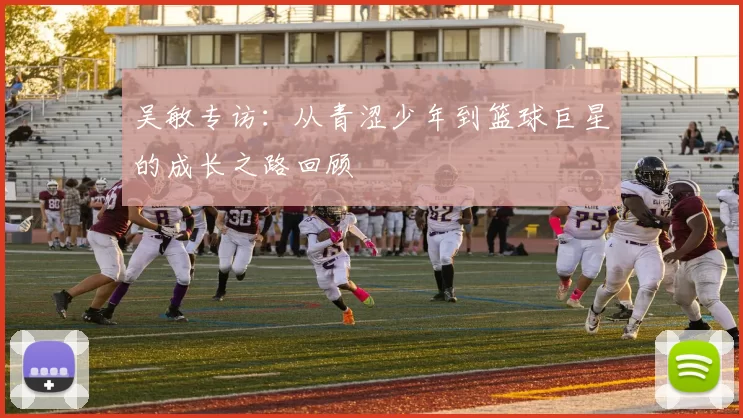 吴敏专访：从青涩少年到篮球巨星的成长之路回顾