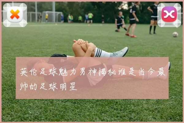 英伦足球魅力男神揭秘谁是当今最帅的足球明星