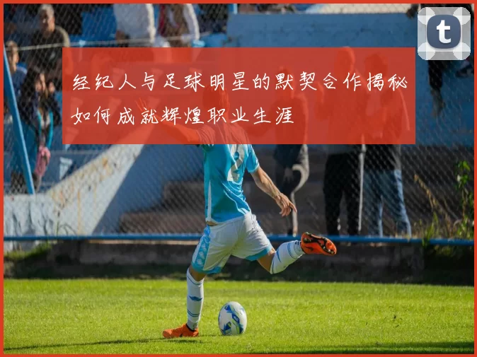 经纪人与足球明星的默契合作揭秘如何成就辉煌职业生涯