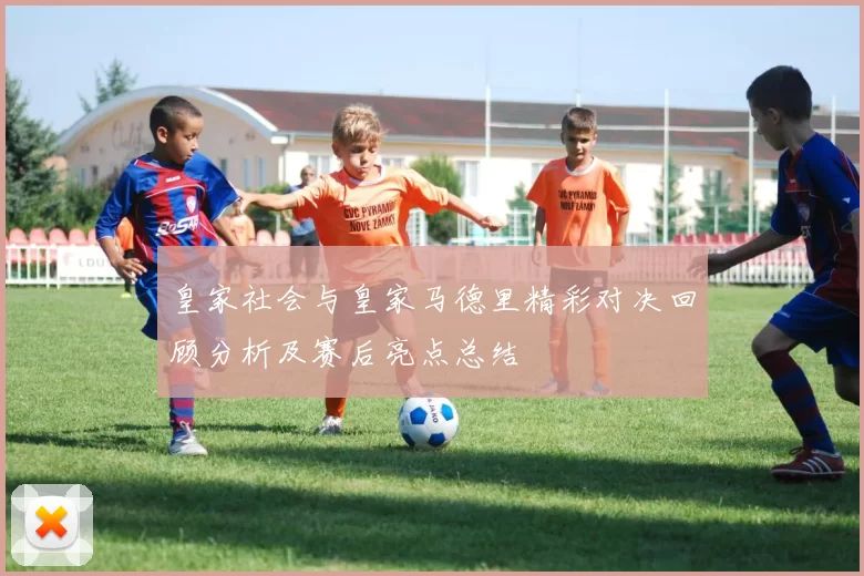 皇家社会与皇家马德里精彩对决回顾分析及赛后亮点总结