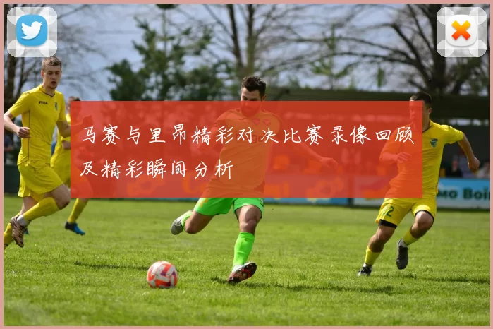 马赛与里昂精彩对决比赛录像回顾及精彩瞬间分析