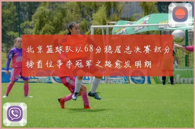 北京篮球队以68分稳居总决赛积分榜首位争夺冠军之路愈发明朗