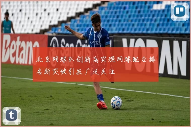 北京网球队创新高实现网球配合排名新突破引发广泛关注