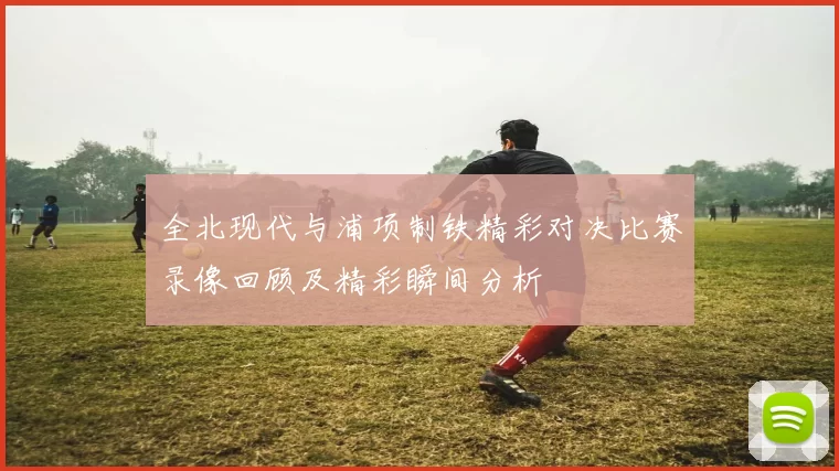 全北现代与浦项制铁精彩对决比赛录像回顾及精彩瞬间分析