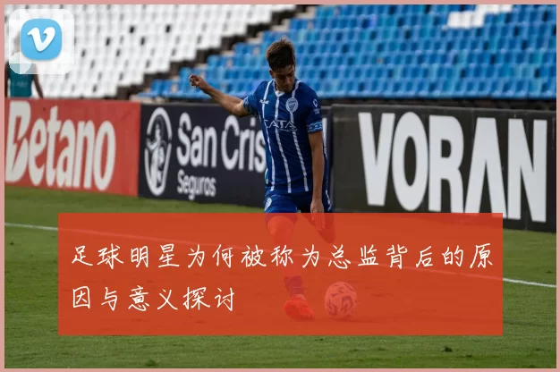 足球明星为何被称为总监背后的原因与意义探讨