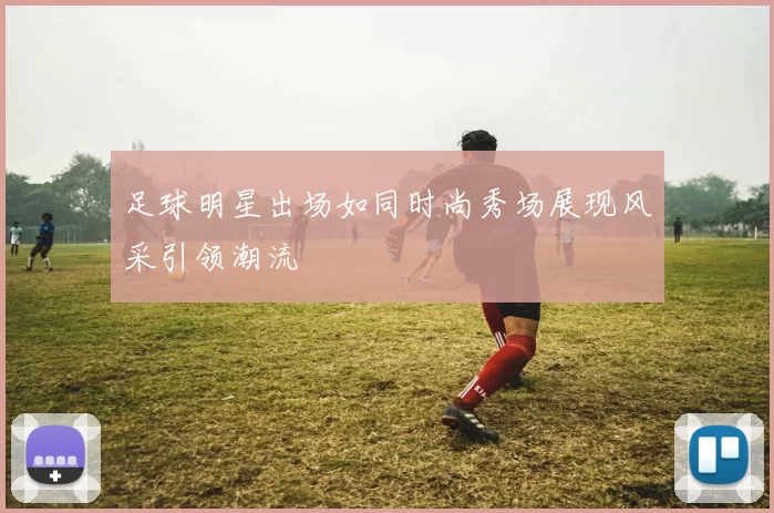 足球明星出场如同时尚秀场展现风采引领潮流