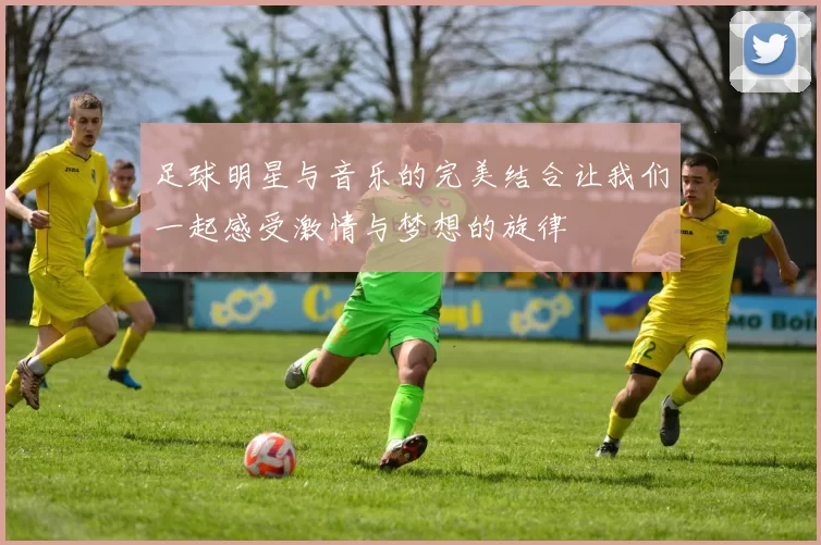 足球明星与音乐的完美结合让我们一起感受激情与梦想的旋律