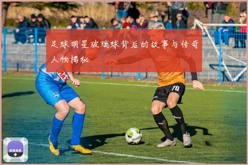 足球明星玻璃球背后的故事与传奇人物揭秘