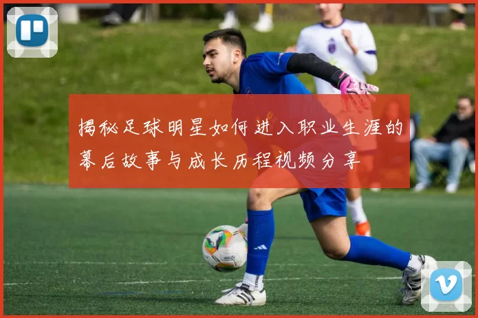 揭秘足球明星如何进入职业生涯的幕后故事与成长历程视频分享