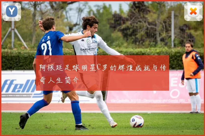 阿根廷足球明星C罗的辉煌成就与传奇人生简介