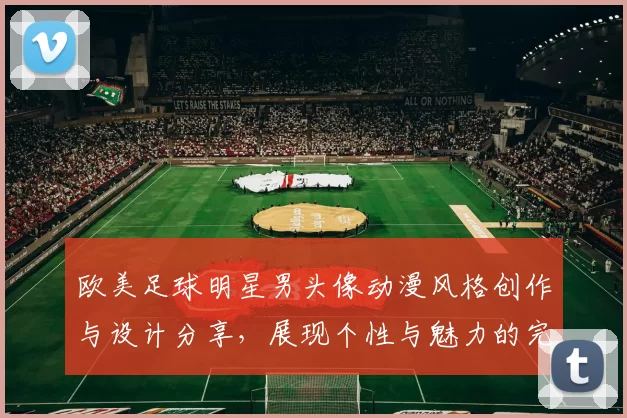 欧美足球明星男头像动漫风格创作与设计分享，展现个性与魅力的完美结合