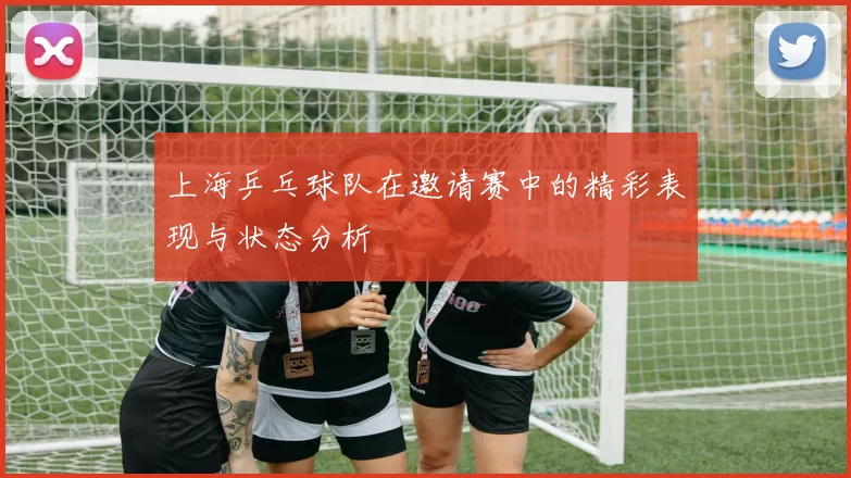 上海乒乓球队在邀请赛中的精彩表现与状态分析