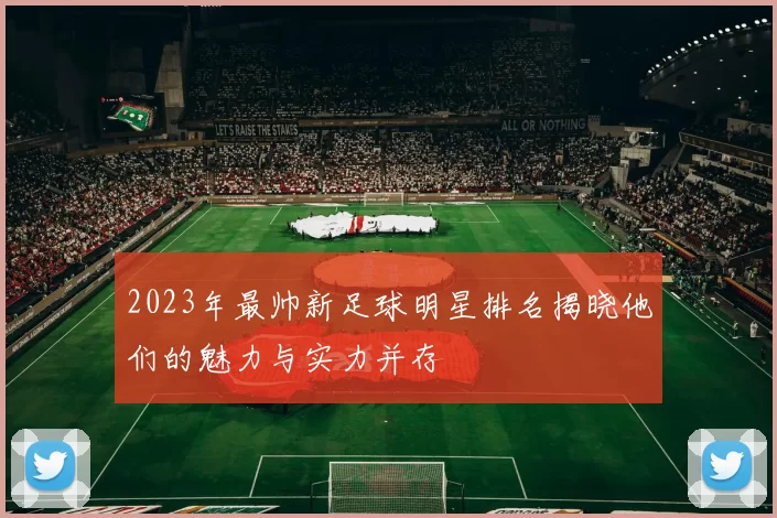 2023年最帅新足球明星排名揭晓他们的魅力与实力并存