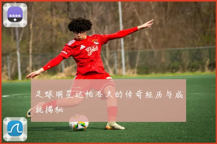 足球明星达帕洛夫的传奇经历与成就揭秘