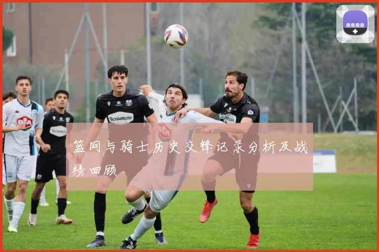 篮网与骑士历史交锋记录分析及战绩回顾