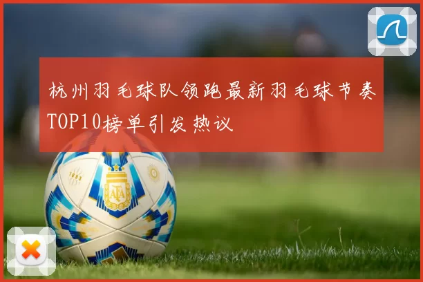 杭州羽毛球队领跑最新羽毛球节奏TOP10榜单引发热议