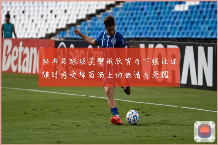 经典足球明星壁纸欣赏与下载让你随时感受绿茵场上的激情与荣耀
