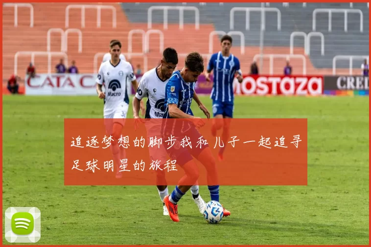 追逐梦想的脚步我和儿子一起追寻足球明星的旅程