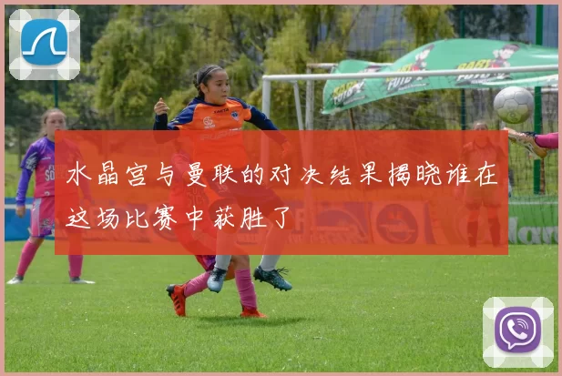 水晶宫与曼联的对决结果揭晓谁在这场比赛中获胜了