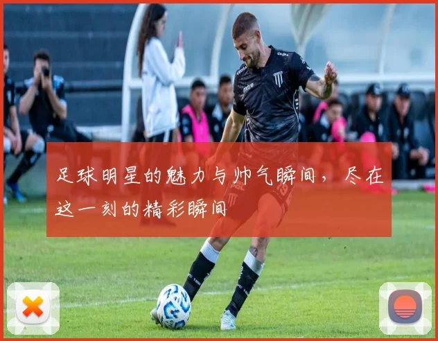足球明星的魅力与帅气瞬间，尽在这一刻的精彩瞬间