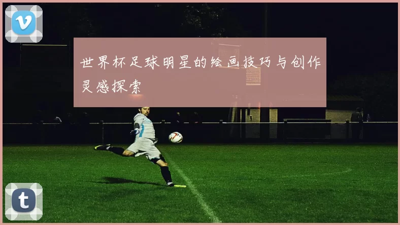 世界杯足球明星的绘画技巧与创作灵感探索