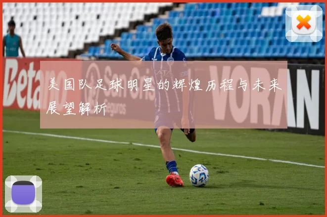 美国队足球明星的辉煌历程与未来展望解析