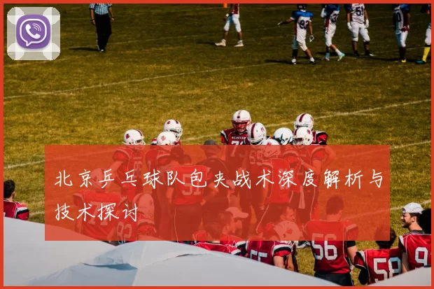 北京乒乓球队包夹战术深度解析与技术探讨