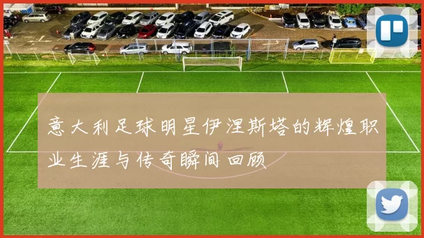 意大利足球明星伊涅斯塔的辉煌职业生涯与传奇瞬间回顾