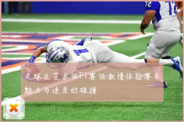 足球巨星亲临F1赛场激情体验赛车魅力与速度的碰撞