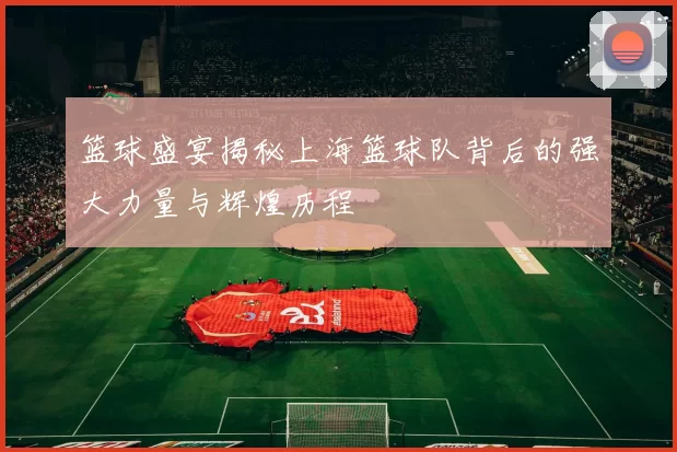 篮球盛宴揭秘上海篮球队背后的强大力量与辉煌历程