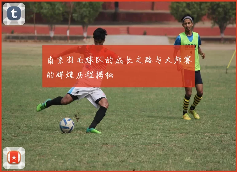 南京羽毛球队的成长之路与大师赛的辉煌历程揭秘