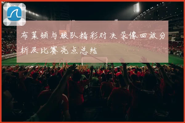 布莱顿与狼队精彩对决录像回放分析及比赛亮点总结