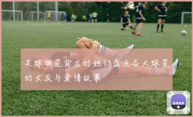 足球明星背后的她们盘点各大球星的女友与爱情故事