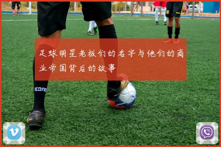 足球明星老板们的名字与他们的商业帝国背后的故事