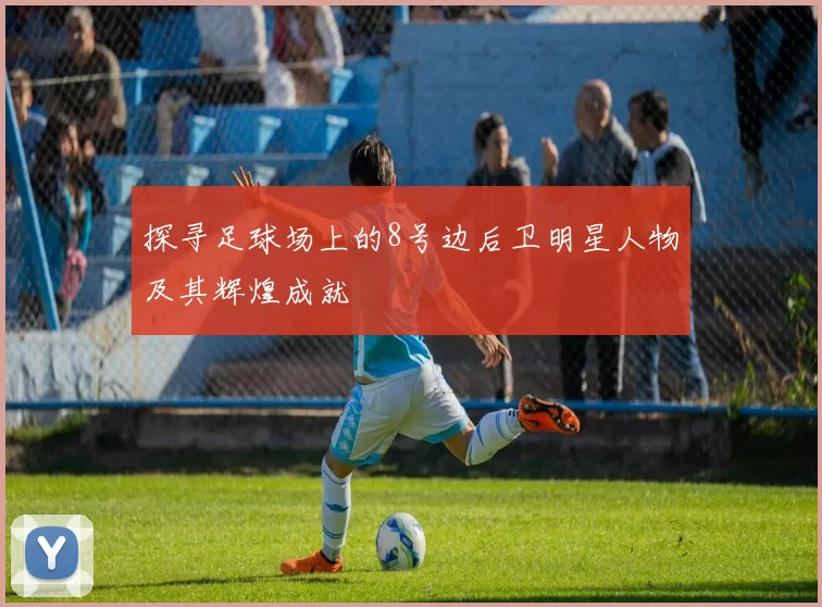 探寻足球场上的8号边后卫明星人物及其辉煌成就