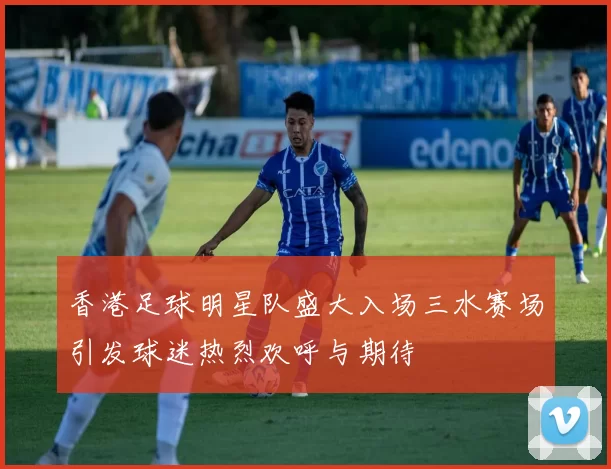 香港足球明星队盛大入场三水赛场引发球迷热烈欢呼与期待