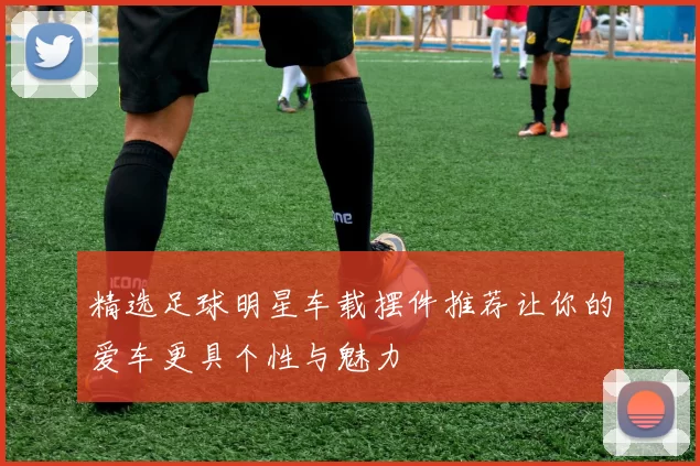 精选足球明星车载摆件推荐让你的爱车更具个性与魅力