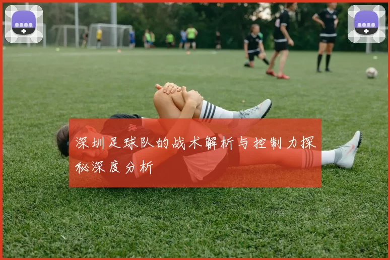 深圳足球队的战术解析与控制力探秘深度分析