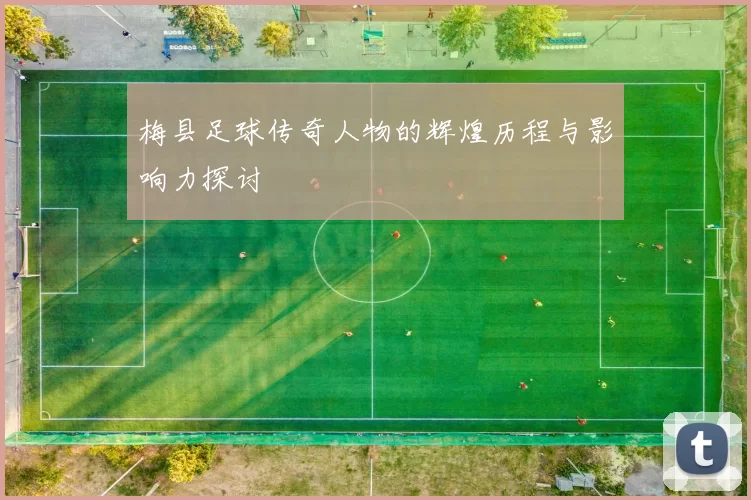 梅县足球传奇人物的辉煌历程与影响力探讨