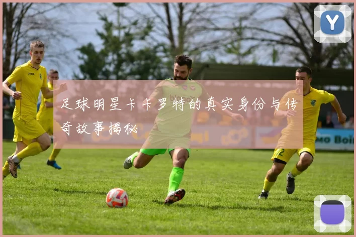 足球明星卡卡罗特的真实身份与传奇故事揭秘