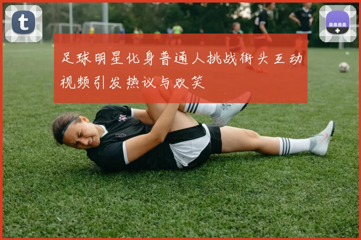 足球明星化身普通人挑战街头互动视频引发热议与欢笑