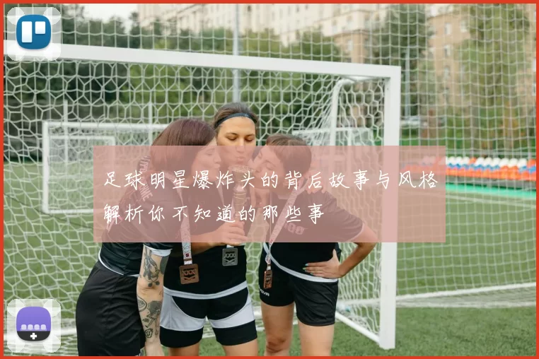 足球明星爆炸头的背后故事与风格解析你不知道的那些事
