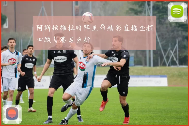 阿斯顿维拉对阵里昂精彩直播全程回顾与赛后分析