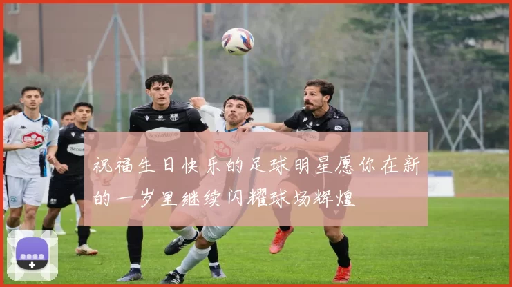 祝福生日快乐的足球明星愿你在新的一岁里继续闪耀球场辉煌