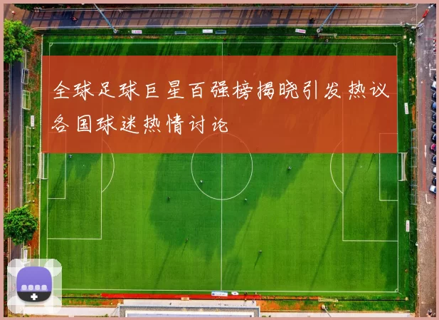 全球足球巨星百强榜揭晓引发热议各国球迷热情讨论