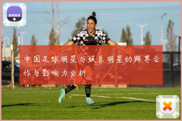 中国足球明星与娱乐明星的跨界合作与影响力分析