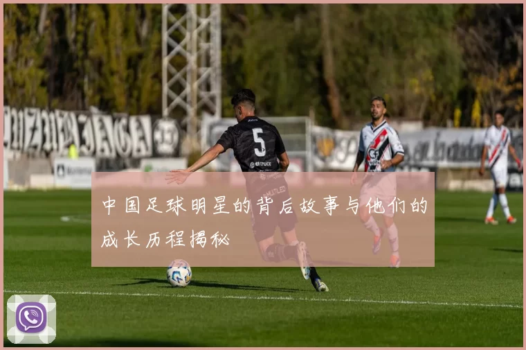中国足球明星的背后故事与他们的成长历程揭秘