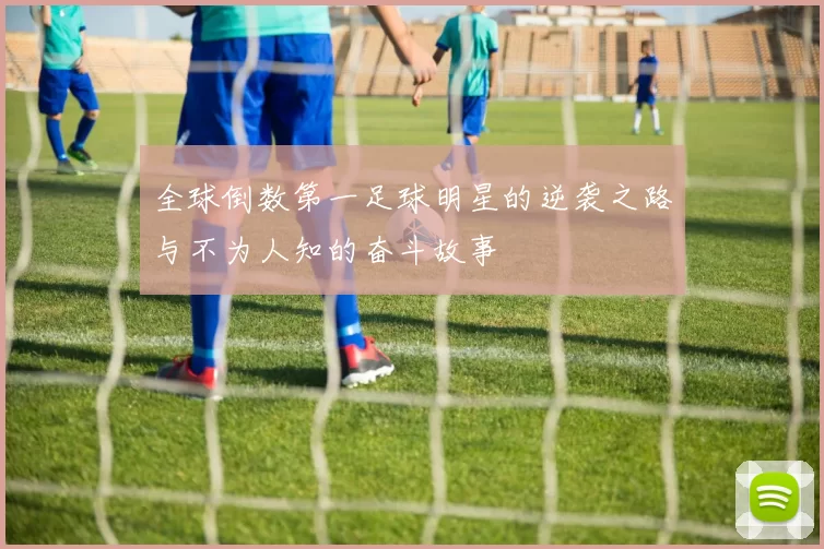全球倒数第一足球明星的逆袭之路与不为人知的奋斗故事
