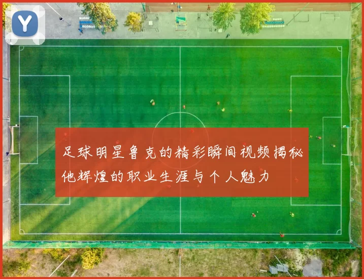 足球明星鲁克的精彩瞬间视频揭秘他辉煌的职业生涯与个人魅力