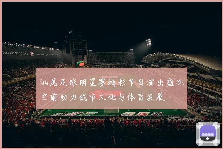 汕尾足球明星赛精彩节目演出盛况空前助力城市文化与体育发展